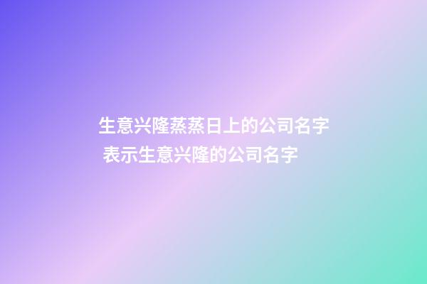 生意兴隆蒸蒸日上的公司名字 表示生意兴隆的公司名字-第1张-公司起名-玄机派